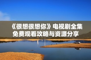 《很想很想你》电视剧全集免费观看攻略与资源分享