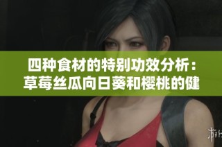 四种食材的特别功效分析：草莓丝瓜向日葵和樱桃的健康益处