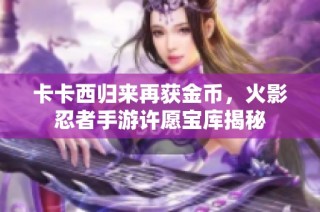 卡卡西归来再获金币，火影忍者手游许愿宝库揭秘