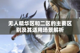 无人精华区和二区的主要区别及其适用场景解析