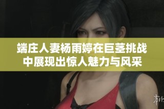端庄人妻杨雨婷在巨茎挑战中展现出惊人魅力与风采