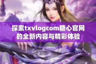 探索txvlogcom糖心官网的全新内容与精彩体验