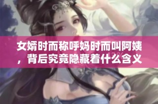 女婿时而称呼妈时而叫阿姨，背后究竟隐藏着什么含义