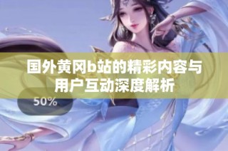 国外黄冈b站的精彩内容与用户互动深度解析