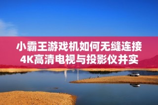 小霸王游戏机如何无缝连接4K高清电视与投影仪并实现双人游戏体验