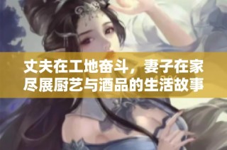 丈夫在工地奋斗，妻子在家尽展厨艺与酒品的生活故事