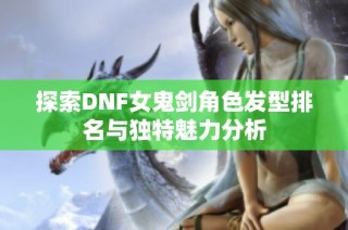 探索DNF女鬼剑角色发型排名与独特魅力分析