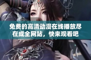 免费的高清动漫在线播放尽在成全网站，快来观看吧