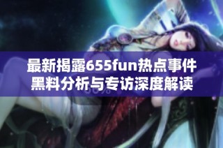 最新揭露655fun热点事件黑料分析与专访深度解读