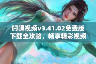 叼嘿视频v3.41.02免费版下载全攻略，畅享精彩视频体验