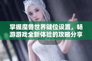 掌握魔兽世界键位设置，畅游游戏全新体验的攻略分享