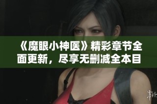 《魔眼小神医》精彩章节全面更新，尽享无删减全本目录免费阅读