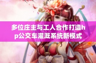 多位庄主与工人合作打造hp公交车灌溉系统新模式