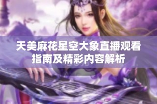 天美麻花星空大象直播观看指南及精彩内容解析