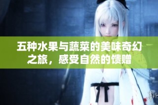 五种水果与蔬菜的美味奇幻之旅，感受自然的馈赠