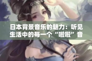日本背景音乐的魅力：听见生活中的每一个“啦啦”音符