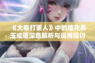 《大奉打更人》中的插花弄玉成语深意解析与运用探讨