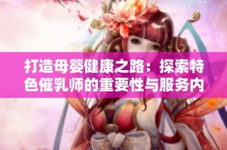 打造母婴健康之路：探索特色催乳师的重要性与服务内容