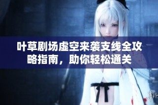 叶草剧场虚空来袭支线全攻略指南，助你轻松通关