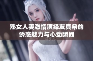 熟女人妻激情演绎友真希的诱惑魅力与心动瞬间
