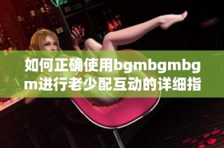 如何正确使用bgmbgmbgm进行老少配互动的详细指南