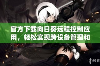 官方下载向日葵远程控制应用，轻松实现跨设备管理和操作