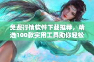 免费行情软件下载推荐，精选100款实用工具助你轻松投资