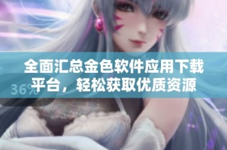 全面汇总金色软件应用下载平台，轻松获取优质资源