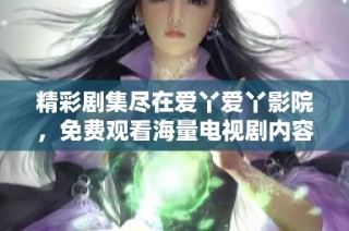 精彩剧集尽在爱丫爱丫影院，免费观看海量电视剧内容