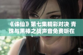 《诛仙》第七集精彩对决 青珠与黑棒之战声音免费听在喜马拉雅
