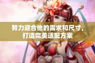 努力迎合他的需求和尺寸，打造完美适配方案