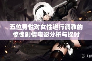 五位男性对女性进行调教的惊悚剧情电影分析与探讨