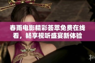 春雨电影精彩荟萃免费在线看，畅享视听盛宴新体验