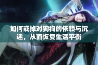 如何戒掉对狗狗的依赖与沉迷，从而恢复生活平衡