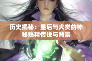 历史揭秘：皇后与犬类的神秘赐精传说与背景