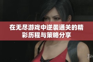 在无尽游戏中逆袭通关的精彩历程与策略分享