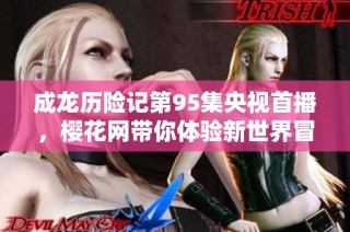 成龙历险记第95集央视首播，樱花网带你体验新世界冒险之旅