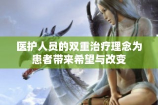 医护人员的双重治疗理念为患者带来希望与改变