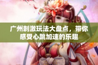 广州刺激玩法大盘点，带你感受心跳加速的乐趣