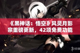 《黑神话：悟空》风灵月影宗重磅更新，42项免费功能全揭秘