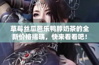 草莓丝瓜芭乐鸭脖奶茶的全新价格揭晓，快来看看吧！