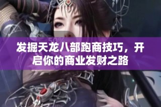 发掘天龙八部跑商技巧，开启你的商业发财之路