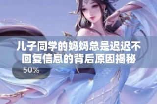 儿子同学的妈妈总是迟迟不回复信息的背后原因揭秘
