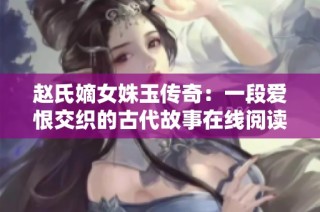 赵氏嫡女姝玉传奇：一段爱恨交织的古代故事在线阅读