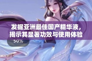 发掘亚洲最佳国产精华液，揭示其显著功效与使用体验
