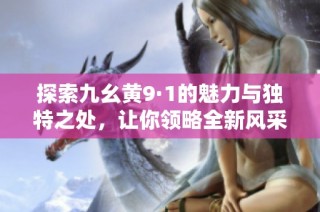 探索九幺黄9·1的魅力与独特之处，让你领略全新风采