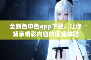 全新色中色app下载，让你畅享精彩内容的便捷体验
