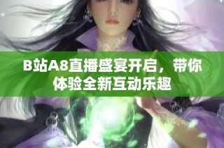 B站A8直播盛宴开启，带你体验全新互动乐趣