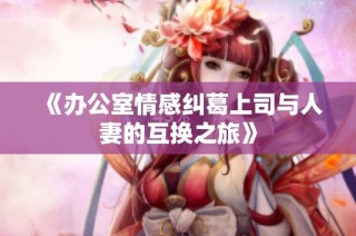 《办公室情感纠葛上司与人妻的互换之旅》