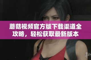 蘑菇视频官方版下载渠道全攻略，轻松获取最新版本